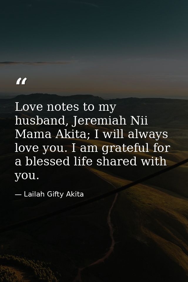 Love notes to my husband, Jeremiah Nii Mama Akita; I will always love you. I am grateful for a blessed life shared with  — Lailah Gifty Akita