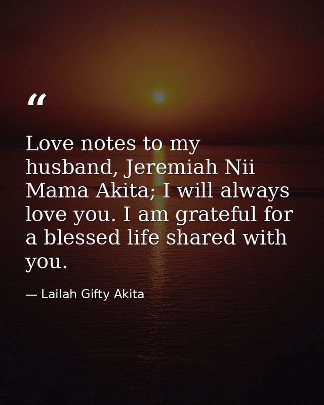 Love notes to my husband, Jeremiah Nii Mama Akita; I will always love you. I am grateful for a blessed life shared with  — Lailah Gifty Akita