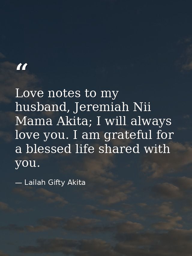 Love notes to my husband, Jeremiah Nii Mama Akita; I will always love you. I am grateful for a blessed life shared with  — Lailah Gifty Akita