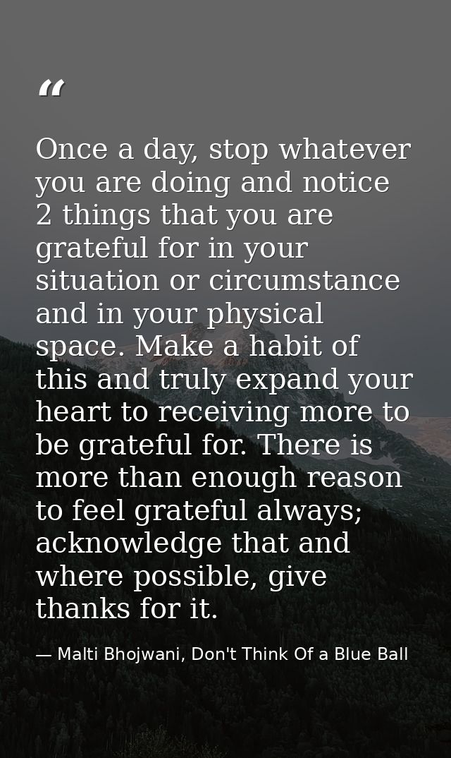 Once a day, stop whatever you are doing and notice 2 things that you are grateful for in your situation or circumstance  — Malti Bhojwani, Don't Think Of a Blue Ball