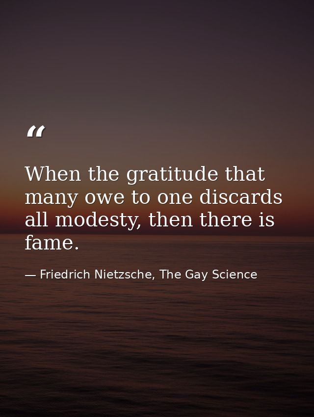 When the gratitude that many owe to one discards all modesty, then there is fame. — Friedrich Nietzsche, The Gay Science
