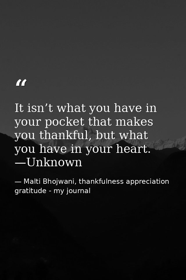 It isn’t what you have in your pocket that makes you thankful, but what you have in your heart. —Unknown — Malti Bhojwani, thankfulness appreciation gratitude - my journal