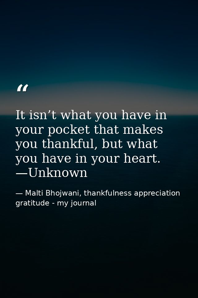 It isn’t what you have in your pocket that makes you thankful, but what you have in your heart. —Unknown — Malti Bhojwani, thankfulness appreciation gratitude - my journal