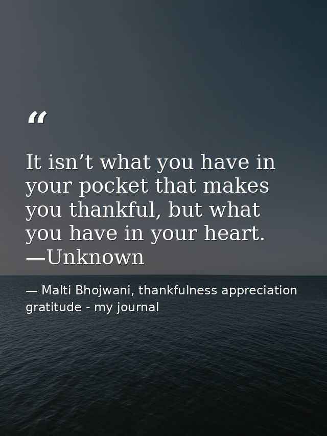 It isn’t what you have in your pocket that makes you thankful, but what you have in your heart. —Unknown — Malti Bhojwani, thankfulness appreciation gratitude - my journal