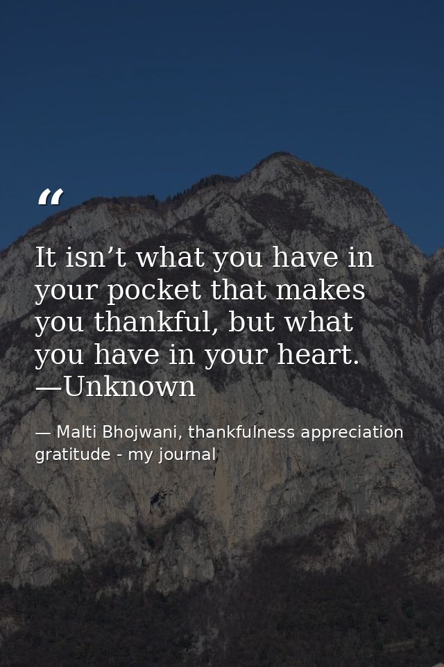 It isn’t what you have in your pocket that makes you thankful, but what you have in your heart. —Unknown — Malti Bhojwani, thankfulness appreciation gratitude - my journal