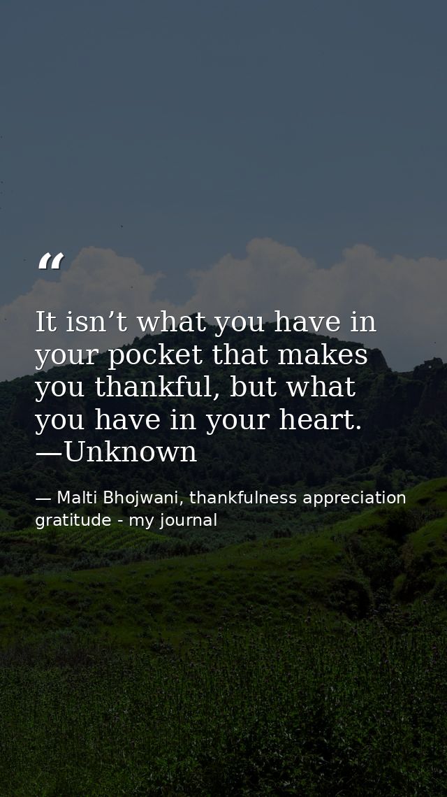 It isn’t what you have in your pocket that makes you thankful, but what you have in your heart. —Unknown — Malti Bhojwani, thankfulness appreciation gratitude - my journal