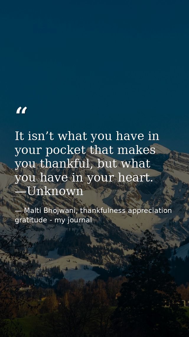 It isn’t what you have in your pocket that makes you thankful, but what you have in your heart. —Unknown — Malti Bhojwani, thankfulness appreciation gratitude - my journal
