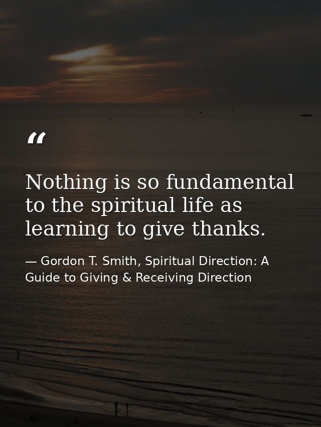 Nothing is so fundamental to the spiritual life as learning to give thanks. — Gordon T. Smith, Spiritual Direction: A Guide to Giving & Receiving Direction