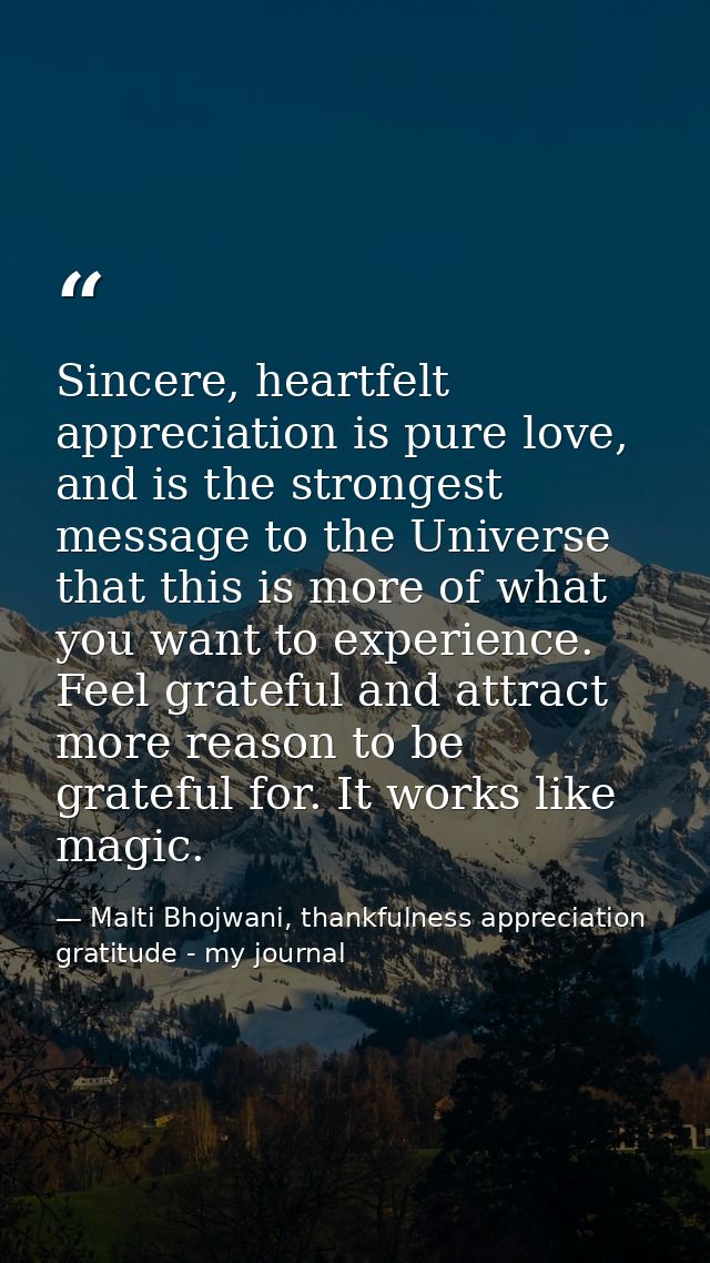 Sincere, heartfelt appreciation is pure love, and is the strongest message to the Universe that this is more of what you — Malti Bhojwani, thankfulness appreciation gratitude - my journal