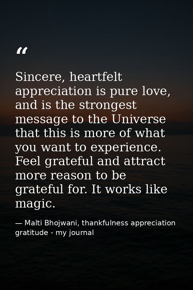 Sincere, heartfelt appreciation is pure love, and is the strongest message to the Universe that this is more of what you — Malti Bhojwani, thankfulness appreciation gratitude - my journal