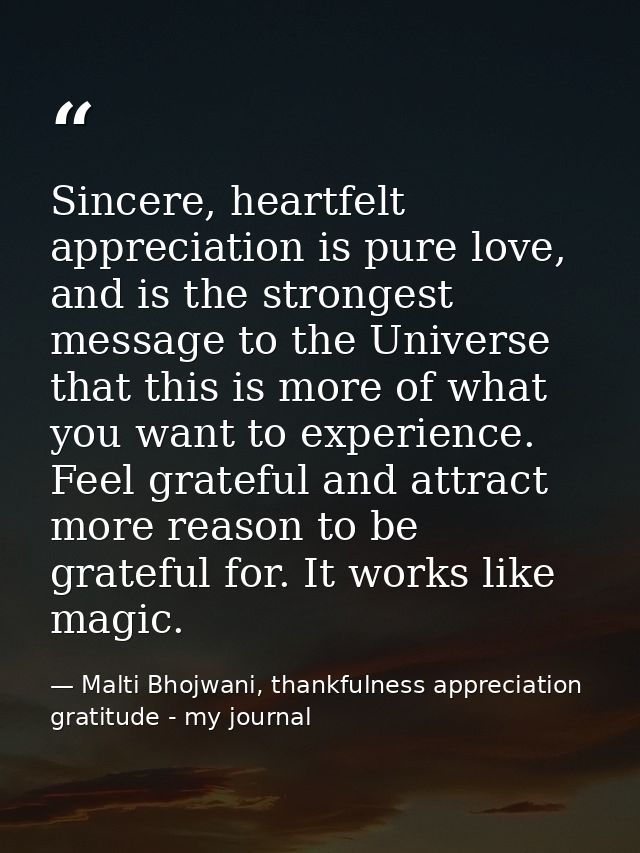 Sincere, heartfelt appreciation is pure love, and is the strongest message to the Universe that this is more of what you — Malti Bhojwani, thankfulness appreciation gratitude - my journal