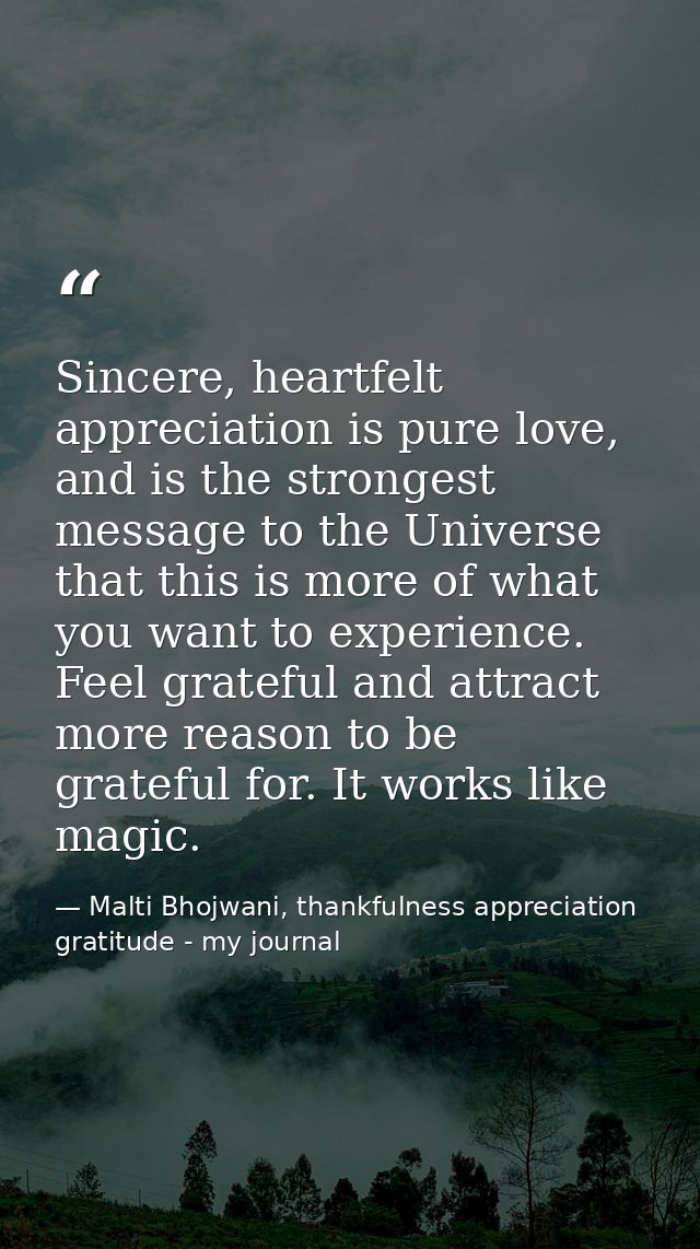 Sincere, heartfelt appreciation is pure love, and is the strongest message to the Universe that this is more of what you — Malti Bhojwani, thankfulness appreciation gratitude - my journal
