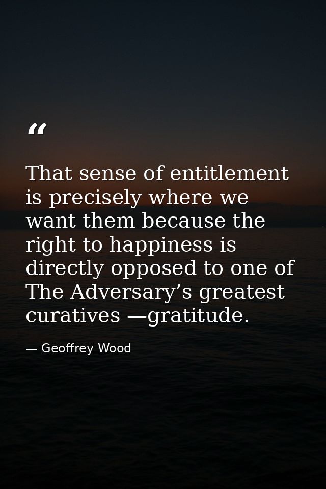 That sense of entitlement is precisely where we want them because the right to happiness is directly opposed to one of T — Geoffrey Wood