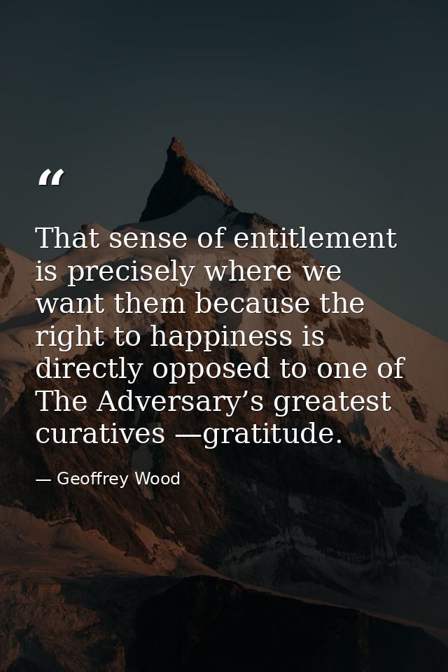 That sense of entitlement is precisely where we want them because the right to happiness is directly opposed to one of T — Geoffrey Wood
