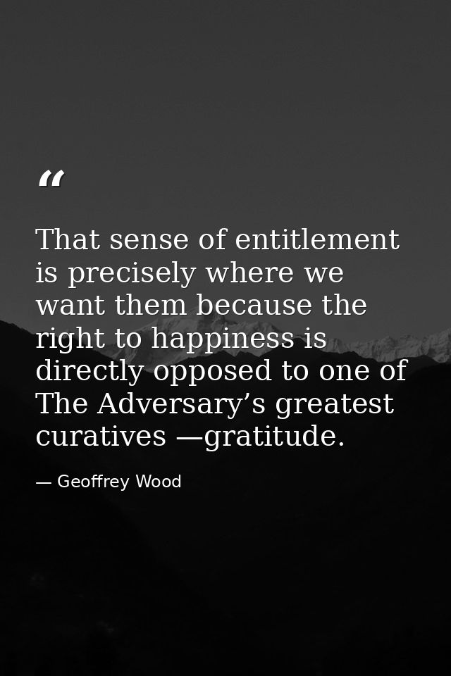 That sense of entitlement is precisely where we want them because the right to happiness is directly opposed to one of T — Geoffrey Wood