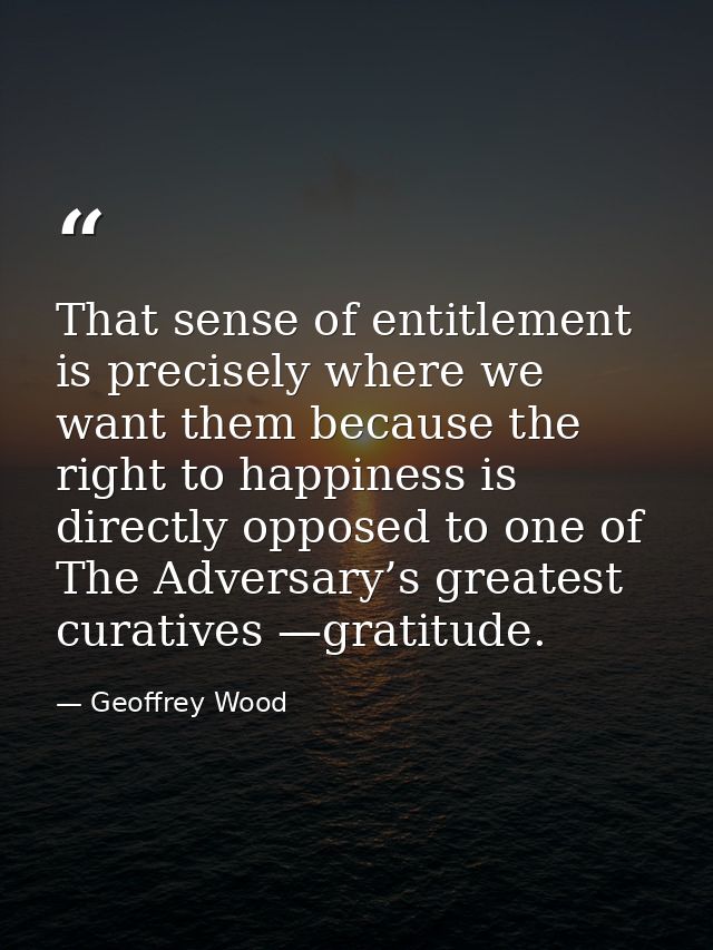 That sense of entitlement is precisely where we want them because the right to happiness is directly opposed to one of T — Geoffrey Wood