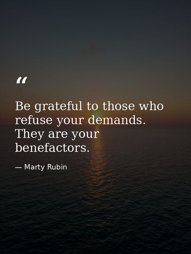 Be grateful to those who refuse your demands. They are your benefactors. — Marty Rubin