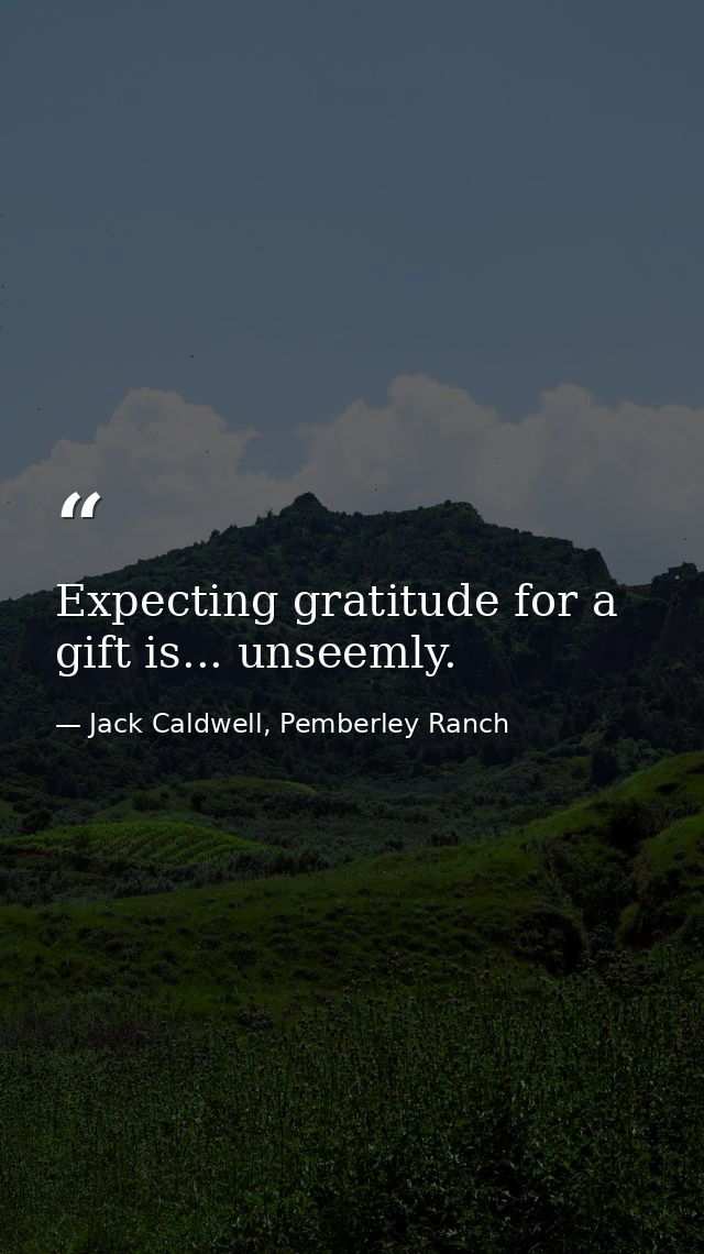 Expecting gratitude for a gift is... unseemly. — Jack Caldwell, Pemberley Ranch