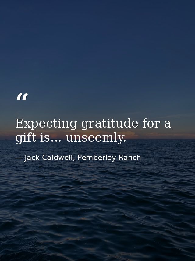 Expecting gratitude for a gift is... unseemly. — Jack Caldwell, Pemberley Ranch