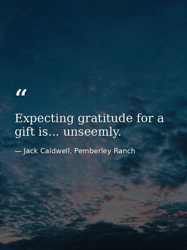 Expecting gratitude for a gift is... unseemly. — Jack Caldwell, Pemberley Ranch