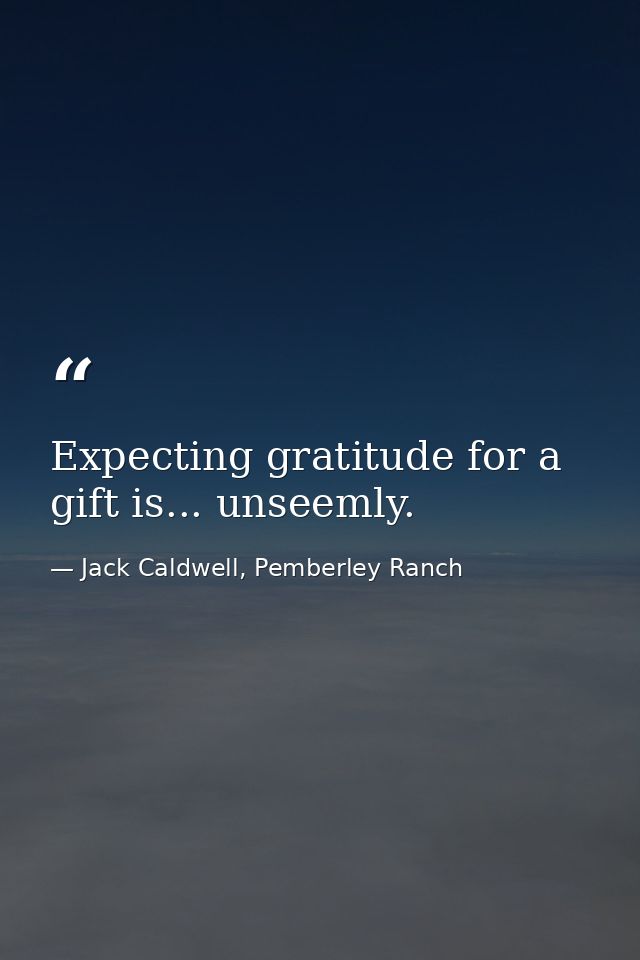 Expecting gratitude for a gift is... unseemly. — Jack Caldwell, Pemberley Ranch