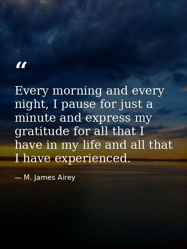 Every morning and every night, I pause for just a minute and express my gratitude for all that I have in my life and all — M. James Airey