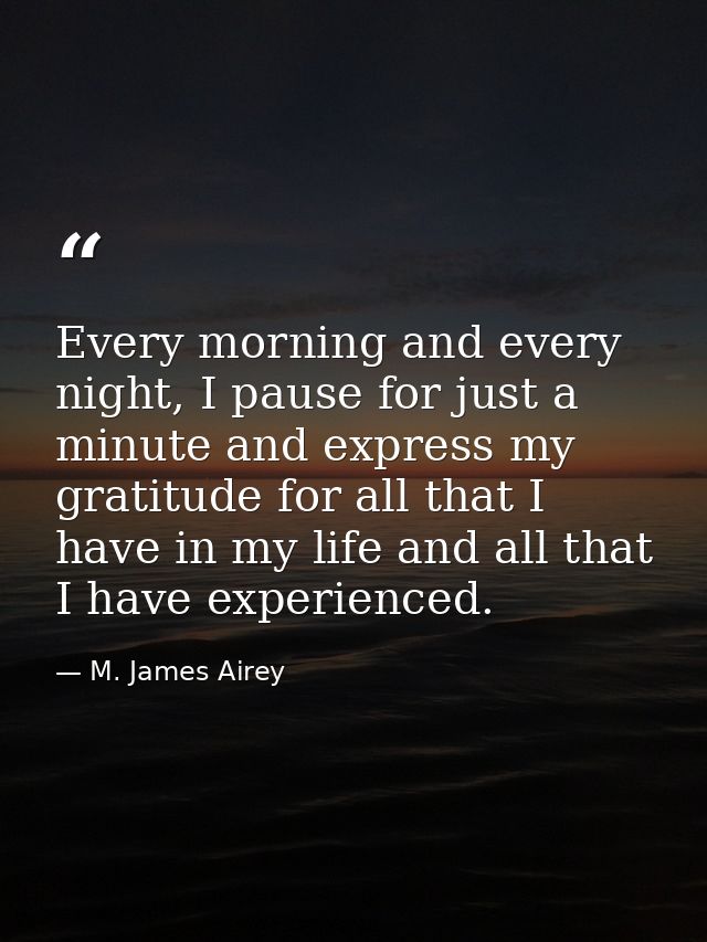 Every morning and every night, I pause for just a minute and express my gratitude for all that I have in my life and all — M. James Airey