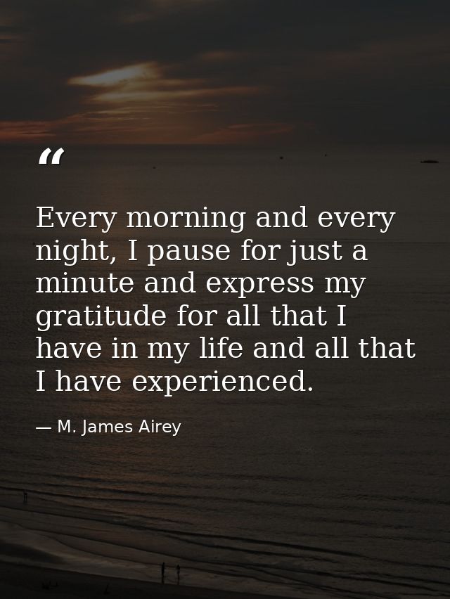 Every morning and every night, I pause for just a minute and express my gratitude for all that I have in my life and all — M. James Airey