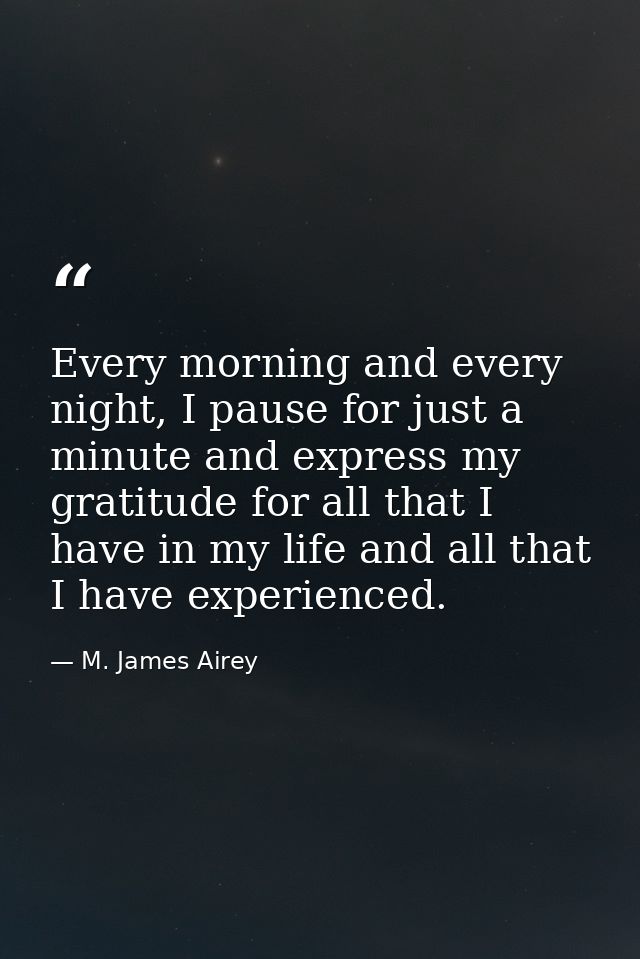 Every morning and every night, I pause for just a minute and express my gratitude for all that I have in my life and all — M. James Airey