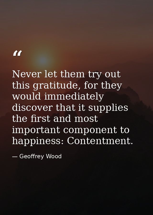 Never let them try out this gratitude, for they would immediately discover that it supplies the first and most important — Geoffrey Wood