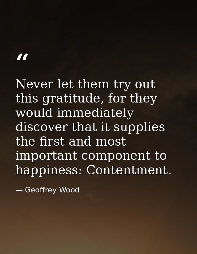 Never let them try out this gratitude, for they would immediately discover that it supplies the first and most important — Geoffrey Wood