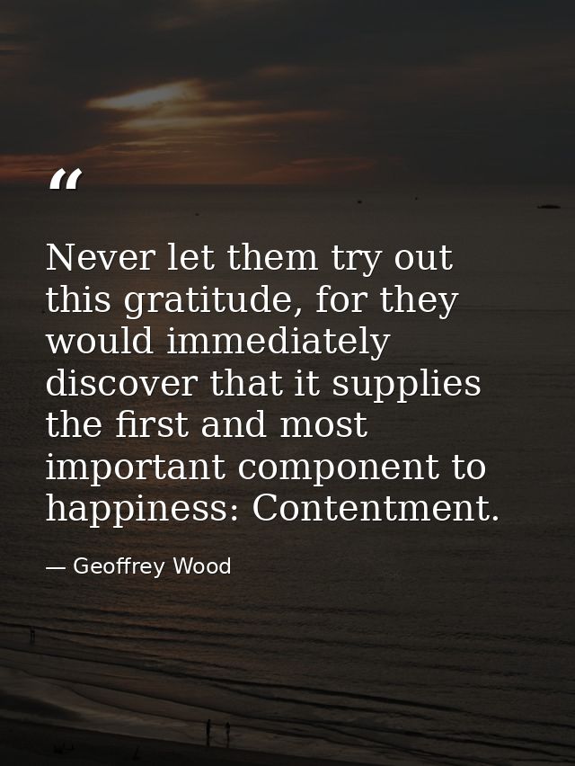Never let them try out this gratitude, for they would immediately discover that it supplies the first and most important — Geoffrey Wood