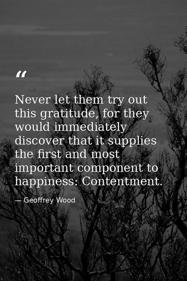 Never let them try out this gratitude, for they would immediately discover that it supplies the first and most important — Geoffrey Wood