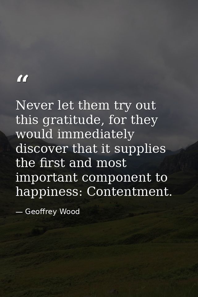 Never let them try out this gratitude, for they would immediately discover that it supplies the first and most important — Geoffrey Wood