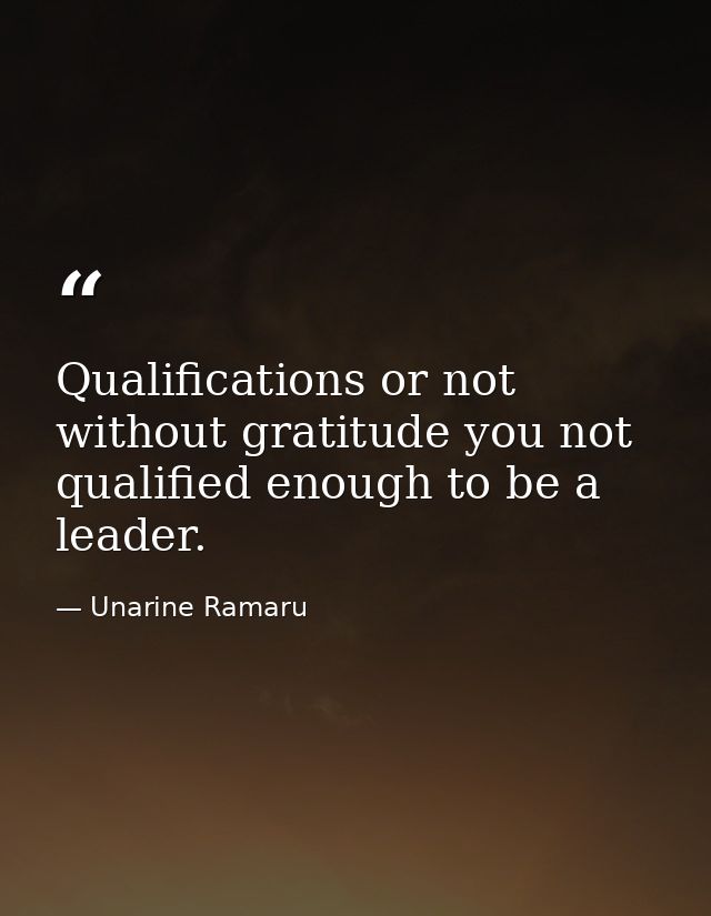 Qualifications or not without gratitude you not qualified enough to be a leader. — Unarine Ramaru