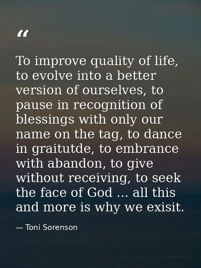 To improve quality of life, to evolve into a better version of ourselves, to pause in recognition of blessings with only — Toni Sorenson