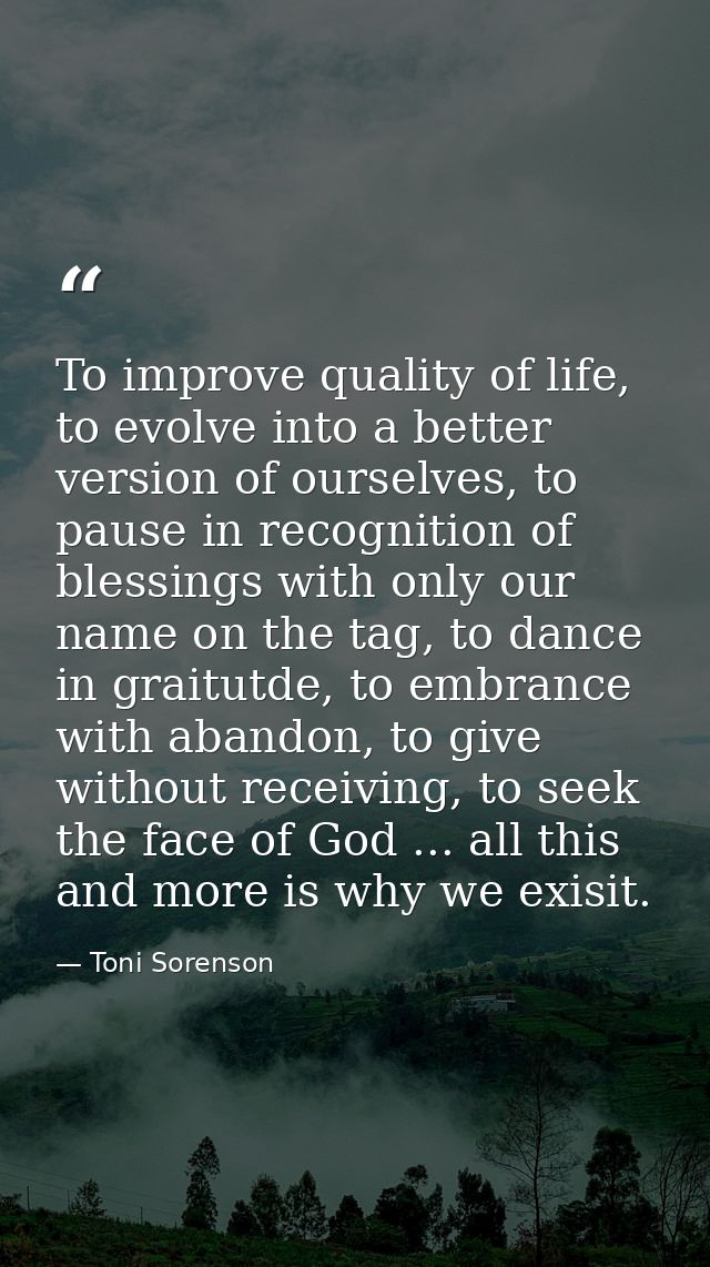 To improve quality of life, to evolve into a better version of ourselves, to pause in recognition of blessings with only — Toni Sorenson