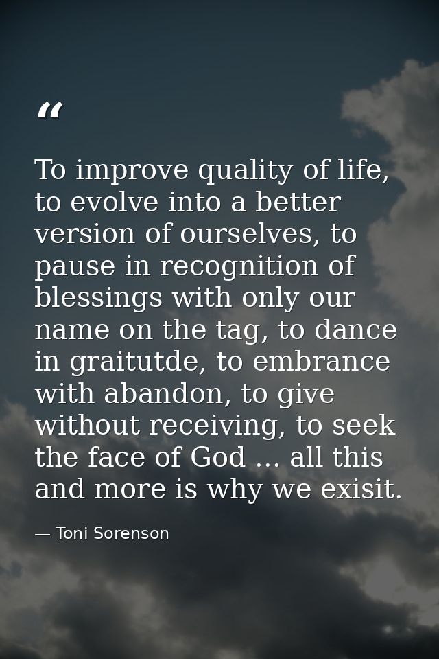 To improve quality of life, to evolve into a better version of ourselves, to pause in recognition of blessings with only — Toni Sorenson