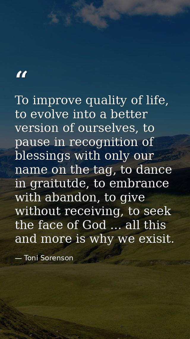 To improve quality of life, to evolve into a better version of ourselves, to pause in recognition of blessings with only — Toni Sorenson