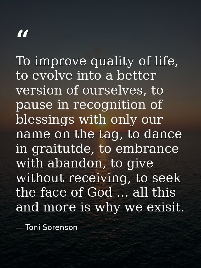 To improve quality of life, to evolve into a better version of ourselves, to pause in recognition of blessings with only — Toni Sorenson