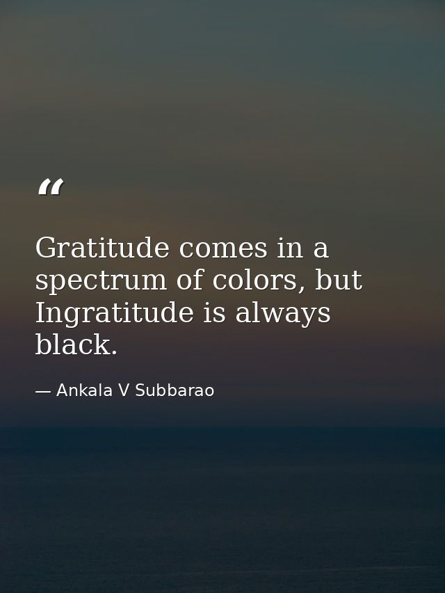 Gratitude comes in a spectrum of colors, but Ingratitude is always black. — Ankala V Subbarao