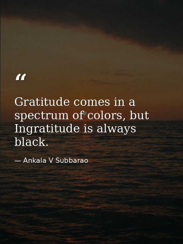 Gratitude comes in a spectrum of colors, but Ingratitude is always black. — Ankala V Subbarao