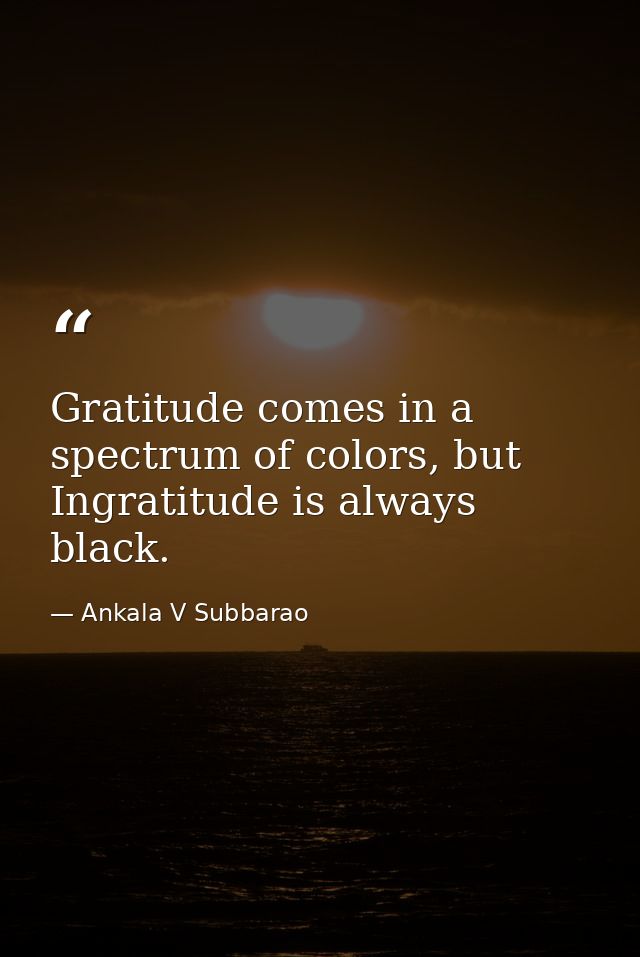 Gratitude comes in a spectrum of colors, but Ingratitude is always black. — Ankala V Subbarao