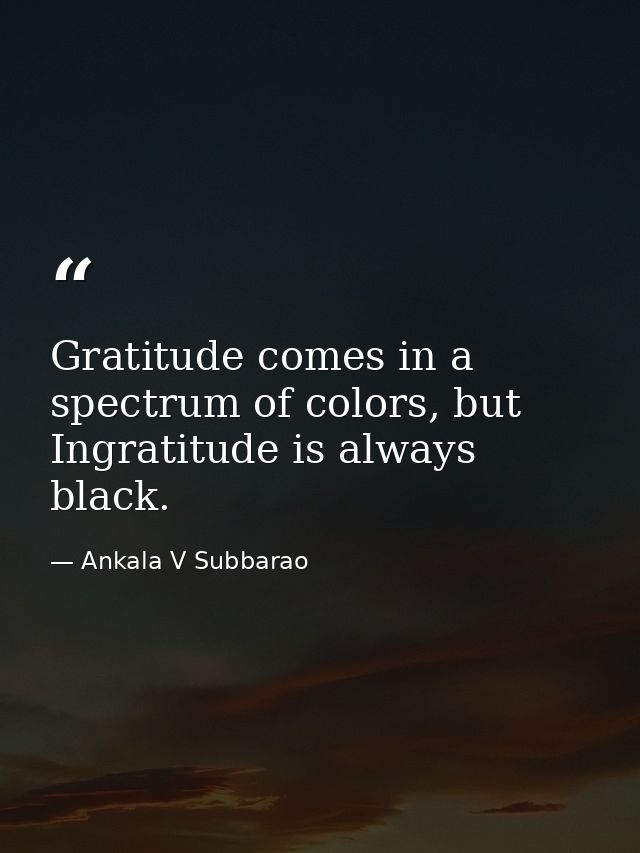 Gratitude comes in a spectrum of colors, but Ingratitude is always black. — Ankala V Subbarao