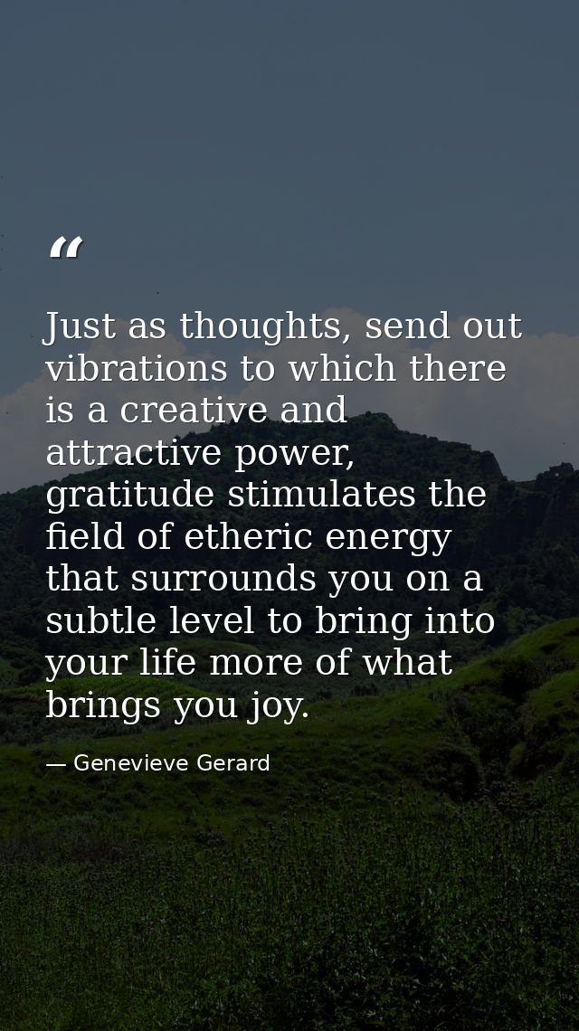 Just as thoughts, send out vibrations to which there is a creative and attractive power, gratitude stimulates the field  — Genevieve Gerard