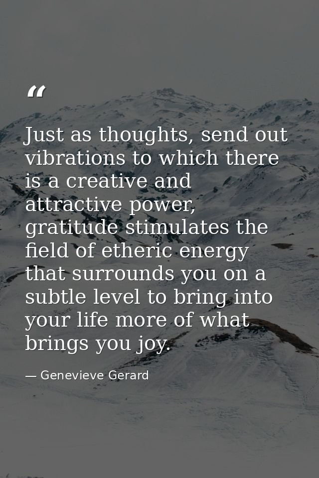 Just as thoughts, send out vibrations to which there is a creative and attractive power, gratitude stimulates the field  — Genevieve Gerard
