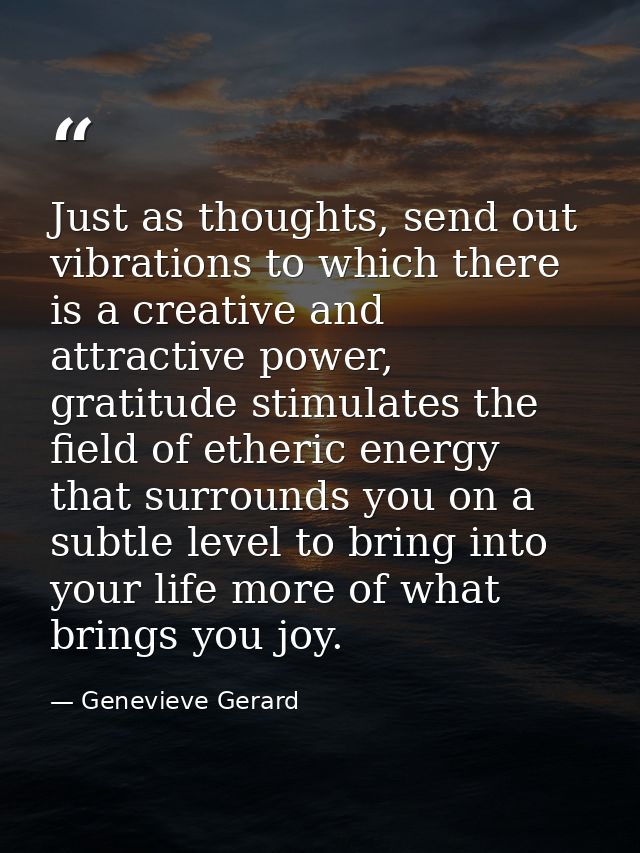 Just as thoughts, send out vibrations to which there is a creative and attractive power, gratitude stimulates the field  — Genevieve Gerard