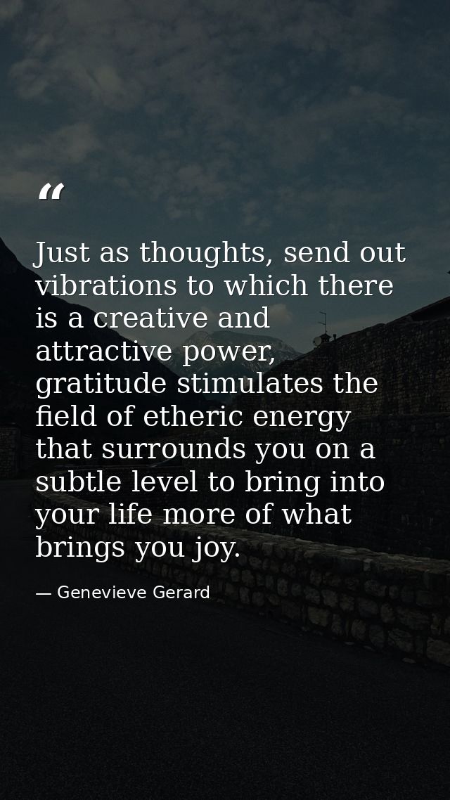 Just as thoughts, send out vibrations to which there is a creative and attractive power, gratitude stimulates the field  — Genevieve Gerard