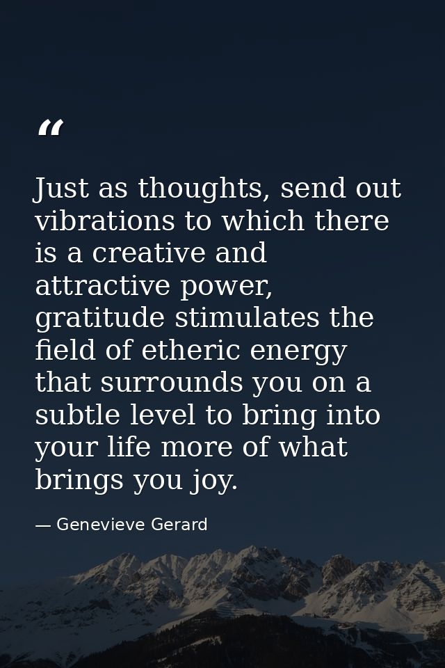 Just as thoughts, send out vibrations to which there is a creative and attractive power, gratitude stimulates the field  — Genevieve Gerard