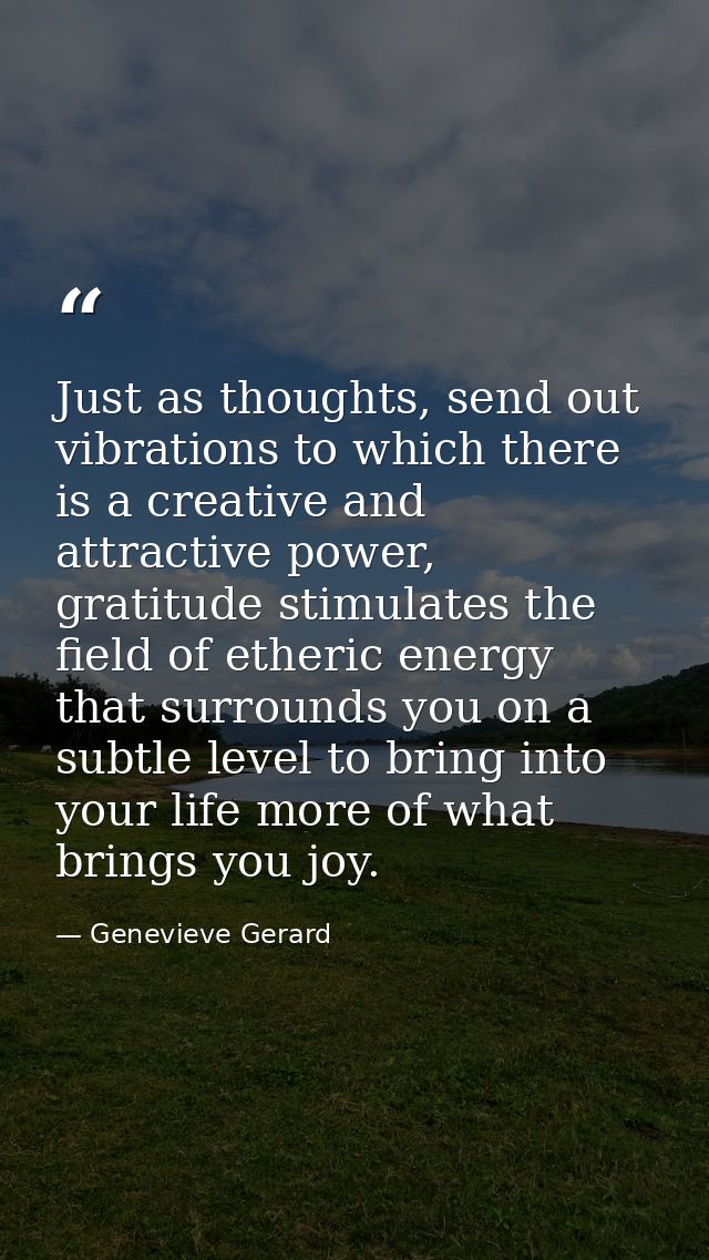 Just as thoughts, send out vibrations to which there is a creative and attractive power, gratitude stimulates the field  — Genevieve Gerard